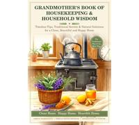 Grandmother's Book of Housekeeping & Household Wisdom: Timeless Tips, Traditional Secrets & Natural Solutions for a Clean, Beautiful and Happy Home.