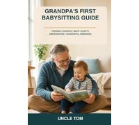 Grandpa’s First Babysitting Guide: A Practical, Reassuring Guide to Feeding, Diapers, Naps, Safety, Emergencies, and Making Wonderful Memories with Your Grandchild