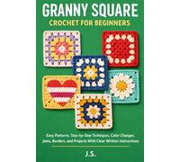 Granny Square Crochet for Beginners: Easy Patterns, Step-by-Step Techniques, Color Changes, Joins, Borders, and Projects With Clear Written Instructions