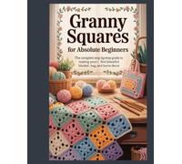 GRANNY SQUARES FOR ABSOLUTE BEGINNERS: The Complete Step-by-Step Guide to Making Your First Beautiful Blanket, Bag, and Home Décor