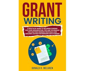 Grant Writing: A Practical Guide to Securing Funding for Your Organization, Tips and Techniques for Crafting Winning Proposals, and Building Lasting Partnerships With Funders