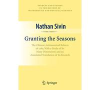 Granting the Seasons: The Chinese Astronomical Reform of 1280, With a Study of Its Many Dimensions and a Translation of its Records (Sources and ... History of Mathematics and Physical Sciences)