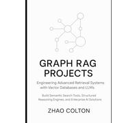 Graph RAG Projects Engineering Advanced Retrieval Systems with Vector Databases and LLMs: Build Semantic Search Tools, Structured Reasoning Engines, and Enterprise AI Solutions