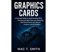 Graphics Cards: A Technical Guide to Understanding GPUs, Choosing the Right Card, and Unlocking Real Performance-for Gamers, Creators, and PC Builders