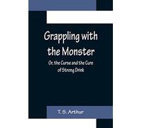 Grappling with the Monster; Or, the Curse and the Cure of Strong Drink