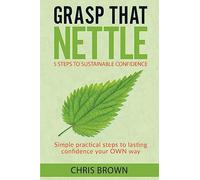 Grasp that Nettle: 5 Steps to Sustainable Confidence: Simple practical steps to lasting confidence your own way