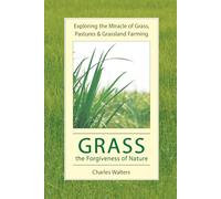 Grass, the Forgiveness of Nature: Exploring the Miracle of Grass, Pastures & Grassland Farming