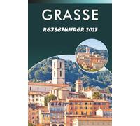 GRASSE REISEFÜHRER 2027: Entdecken Sie Top-Attraktionen, historische Sehenswürdigkeiten, Parfümhäuser, Museen, Outdoor-Abenteuer und praktische Tipps ... Provence und an der französischen Riviera.