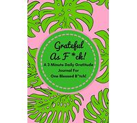 Grateful As F*ck! (A 3 Minute Gratitude Journal For One Blessed B*tch!): Funny Daily Gratitude Diary For Busy Grateful B*tches To Get Some More ... (Tough Love To Inspire Bad Ass B*tches)