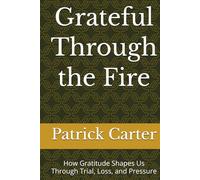 Grateful Through the Fire: How Gratitude Shapes Us Through Trial, Loss, and Pressure