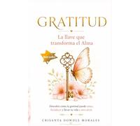 GRATITUD LA LLAVE QUE TRANSFORMA EL ALMA: Descubre cómo la gratitud puede sanar, fortalecer y llevar tu vida a otro nivel