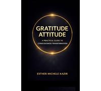 GRATITUDE ATTITUDE: A PRACTICAL GUIDE TO CONSCIOUSNESS TRANSFORMATION. (Gratitude Attitude: The Full Experience)