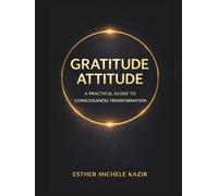 GRATITUDE ATTITUDE: A PRACTICAL GUIDE TO CONSCIOUSNESS TRANSFORMATION. (Gratitude Attitude: The Full Experience)