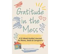 Gratitude in the Mess: A 52-Week Guided Journal for Moms, Dads & Caregivers Just Trying Their Best