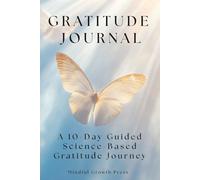 Gratitude Journal: A 10-Day Guided Science-Based Gratitude Journey: Not Your Usual Daily Practice - Simple Prompts to Uplift Your Mood, Rewire Your Mind and Strengthen Your Well-Being.