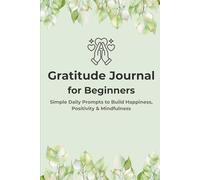 Gratitude Journal for Beginners: Simple Daily Prompts to Build Happiness, Positivity, and Mindfulness