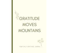 Gratitude moves mountains: Your Daily Journal for Turning Gratitude into Growth, Purpose, and Miracles