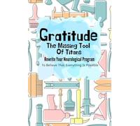 Gratitude - The Missing Tool Of Titans: Journal To Rewrite Your Neurological Program To Believe That Everything Is Possible