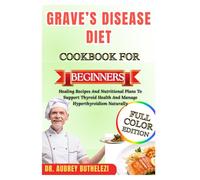GRAVE’S DISEASE DIET COOKBOOK FOR BEGINNERS: Healing Recipes And Nutritional Plans To Support Thyroid Health And Manage Hyperthyroidism Naturally