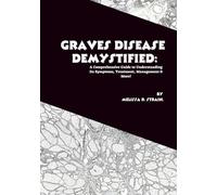 Graves Disease Demystified: A Comprehensive Guide to Understanding Its Symptoms, Treatment, Management & More! (The Body at War: An Autoimmune Series)