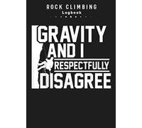 Gravity And I Respectfully Disagree. Rock Climbing Logbook: Rock Climbing | Journal For Training & Bouldering Ascents | Sheets for Improve Your Skills ... Inch 110 pages | Ideal Gift for Climber
