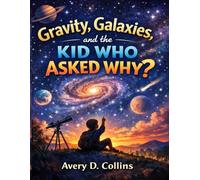 Gravity, Galaxies, and the Kid Who Asked Why: A Curious Journey Through Science, Space, and the Power of Asking Questions