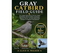 GRAY CATBIRD FIELD GUIDE: The Complete Field Guide To The Gray Catbird: Identification, Behavior, Habitat, Vocalizations, Migration Patterns, And ... Techniques For Beginners And Enthusiasts