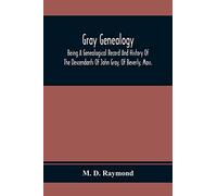 Gray Genealogy: Being A Genealogical Record And History Of The Descendants Of John Gray, Of Beverly, Mass., And Also Including Sketches Of Other Gray Families