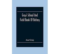 Gray'S School And Field Book Of Botany: Consisting Of "First Lessons In Botany" And "Field, Forest, And Garden Botany" Bound In One Volume