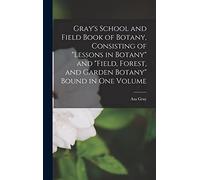 Gray's School and Field Book of Botany, Consisting of "Lessons in Botany" and "Field, Forest, and Garden Botany" Bound in one Volume