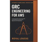 GRC ENGINEERING FOR AWS: A Practical Guide to Governance, Risk, and Compliance in the Cloud for Beginners and Professionals.