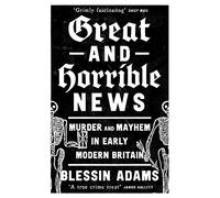 Great and Horrible News: Murder and Mayhem in Early Modern Britain