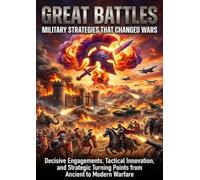 Great Battles: Military Strategies That Changed Wars: Decisive Engagements, Tactical Innovation, and Strategic Turning Points from Ancient to Modern Warfare