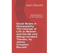 Great Books in Homeopathy: The Change of Life in Women and the Ills and Ailings Incident Thereto, by James Compton Burnett: Book Number 3 in this Collection
