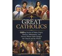 Great Catholics: 100 Inspiring Stories of Saints, Popes, Martyrs, Missionaries, and Heroes Whose Faith Changed the Church and the World