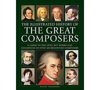 Great Composers, The Illustrated History of: A guide to the lives, key works and influences of over 100 renowned composers