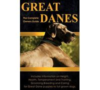 Great Danes: The Complete Owners Guide: Includes Information on Height, Health, Temperament and Training, Grooming, Breeding and Caring for Great Dane Puppies to Full Grown Dogs