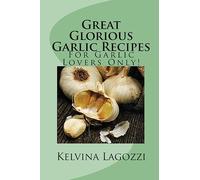 Great Glorious Garlic Recipes: For Garlic Lovers Only!