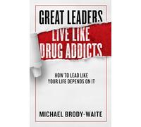 Great Leaders Live Like Drug Addicts: How to Lead Like Your Life Depends on It