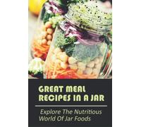 Great Meal Recipes In A Jar: Explore The Nutritious World Of Jar Foods