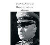 Great Military Commanders - Heinz Guderian: A Biography