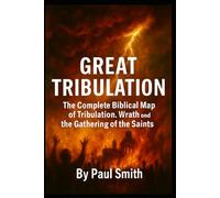 GREAT TRIBULATION: The Complete Biblical Map of Tribulation, Wrath, and the Gathering of the Saints: 6 (End Times Prophecy: The Complete Biblical Timeline Series)
