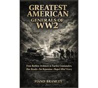 Greatest American Generals of WW2: From Ruthless Architects to Fearless Commanders, How Results-Not Reputation-Shaped Allied Victory (Military Legends Who Shaped History)