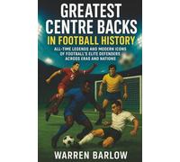 Greatest Centre Backs in Football History: All-Time Legends and Modern Icons of Football’s Elite Defenders across Eras and Nations (Football Legends: ... Stories of the Greatest Players of All Time)