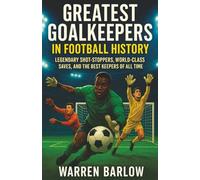 Greatest Goalkeepers in Football History: Legendary Shot-Stoppers, World-Class Saves, and the Best Keepers of All Time (Football Legends: The Untold Stories of the Greatest Players of All Time)