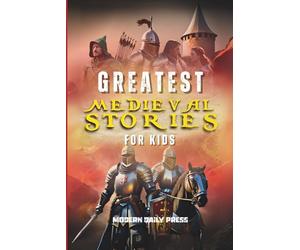 Greatest Medieval Stories for Kids: Unbelievable Historical True Tales, Maps and Battles to Inspire Courage for Young Readers (Historical Non Fiction Books for Kids)