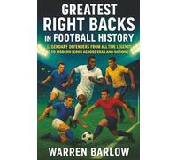 Greatest Right Backs in Football History: Legendary Defenders from All-Time Legends to Modern Icons across Eras and Nations (Football Legends: The Untold Stories of the Greatest Players of All Time)