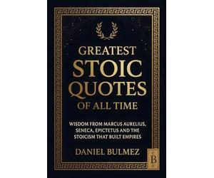 Greatest Stoic Quotes of All Time: Wisdom From Marcus Aurelius, Seneca, Epictetus And The Stoicism That Built Empires (Stoic Wisdom)