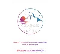 Greatness Is A Choice: The Daily Decisions That Shape Character, Culture And Legacy