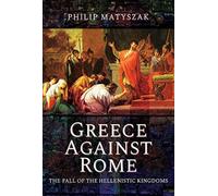 Greece Against Rome : The Fall of the Hellenistic Kingdoms 250 31 BC